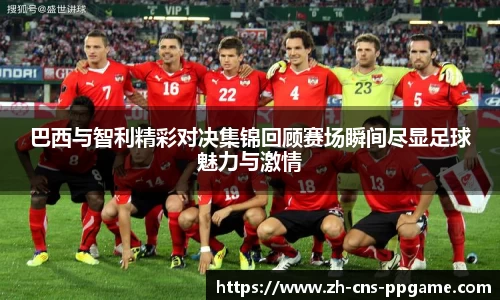 巴西与智利精彩对决集锦回顾赛场瞬间尽显足球魅力与激情